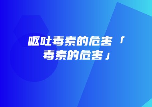 呕吐毒素的危害「毒素的危害」