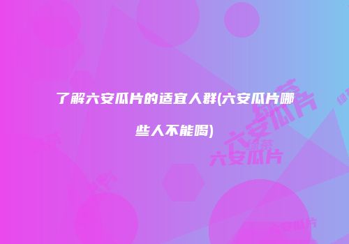 了解六安瓜片的适宜人群(六安瓜片哪些人不能喝)