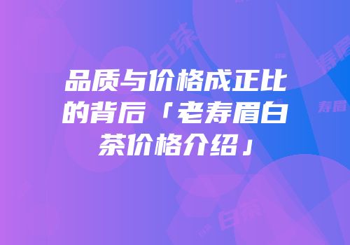 品质与价格成正比的背后「老寿眉白茶价格介绍」