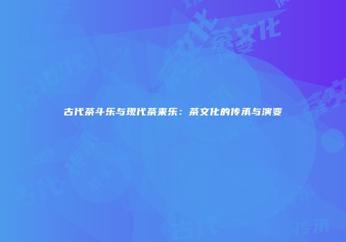 古代茶斗乐与现代茶来乐：茶文化的传承与演变