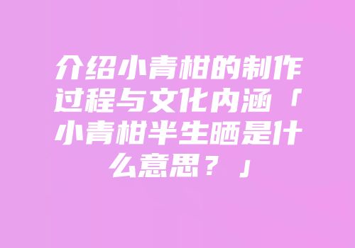 介绍小青柑的制作过程与文化内涵「小青柑半生晒是什么意思？」