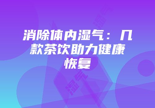 消除体内湿气：几款茶饮助力健康恢复