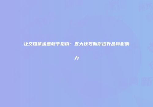 社交媒体运营新手指南：五大技巧助你提升品牌影响力