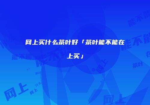 网上买什么茶叶好「茶叶能不能在上买」