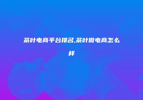 茶叶电商平台排名,茶叶做电商怎么样