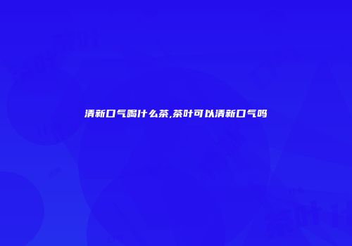 清新口气喝什么茶,茶叶可以清新口气吗