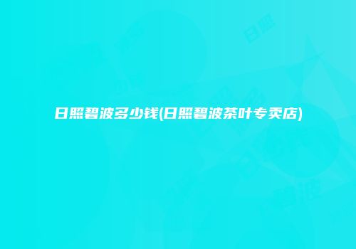 日照碧波多少钱(日照碧波茶叶专卖店)