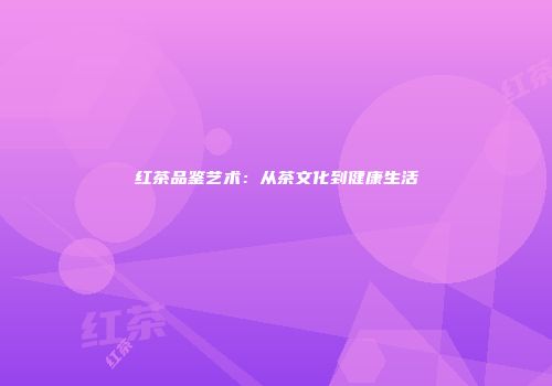 红茶品鉴艺术：从茶文化到健康生活