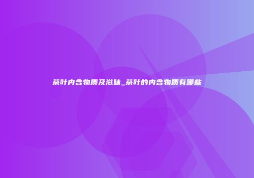 茶叶内含物质及滋味_茶叶的内含物质有哪些