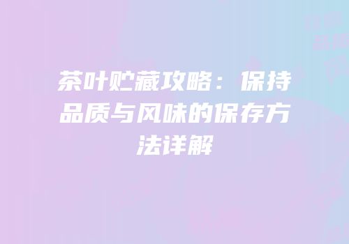 茶叶贮藏攻略：保持品质与风味的保存方法详解