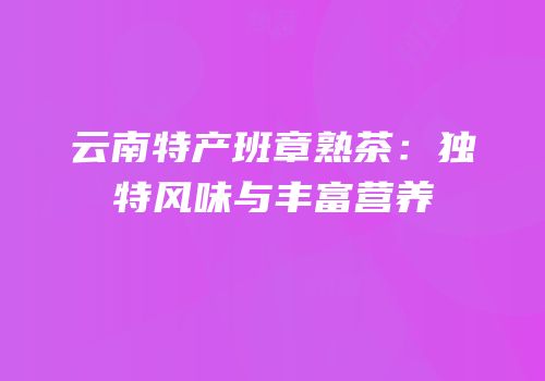 云南特产班章熟茶：独特风味与丰富营养