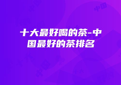 十大最好喝的茶-中国最好的茶排名