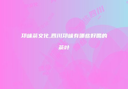 邛崃茶文化,四川邛崃有哪些好喝的茶叶