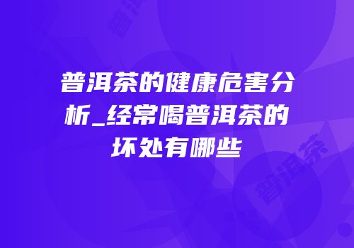普洱茶的健康危害分析_经常喝普洱茶的坏处有哪些
