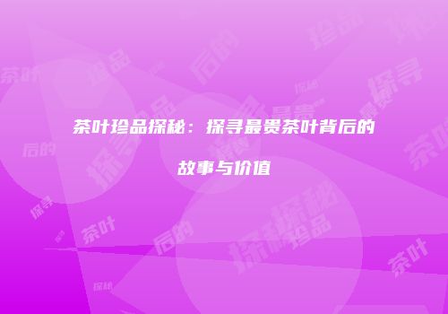 茶叶珍品探秘：探寻最贵茶叶背后的故事与价值