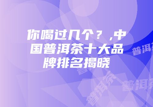 你喝过几个？,中国普洱茶十大品牌排名揭晓