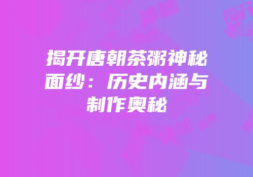 揭开唐朝茶粥神秘面纱：历史内涵与制作奥秘
