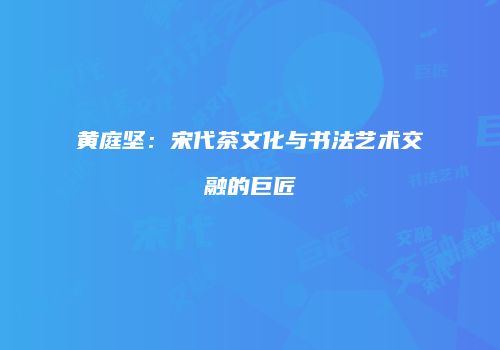 黄庭坚：宋代茶文化与书法艺术交融的巨匠