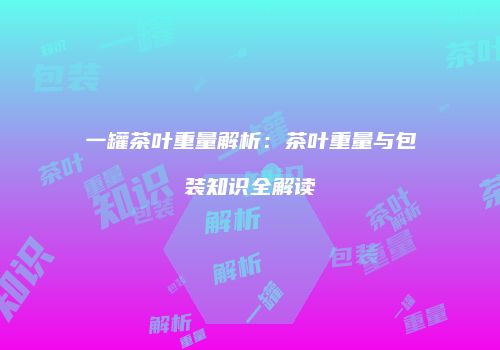 一罐茶叶重量解析：茶叶重量与包装知识全解读