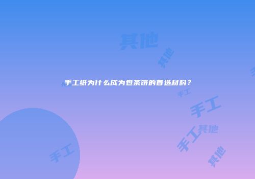 手工纸为什么成为包茶饼的首选材料？