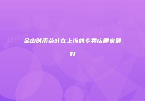 金山时雨茶叶在上海的专卖店哪家最好