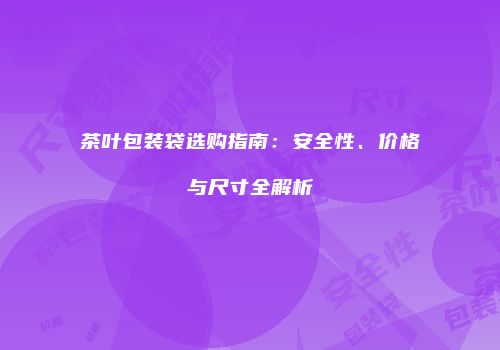 茶叶包装袋选购指南：安全性、价格与尺寸全解析