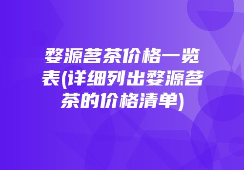 婺源茗茶价格一览表(详细列出婺源茗茶的价格清单)