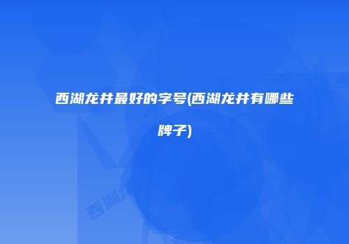 西湖龙井最好的字号(西湖龙井有哪些牌子)