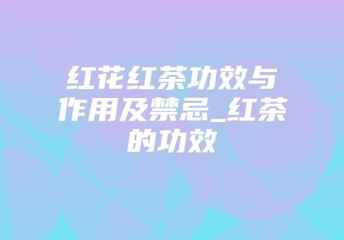 红花红茶功效与作用及禁忌_红茶的功效