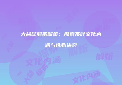 大益陆羽茶解析：探索茶叶文化内涵与选购诀窍