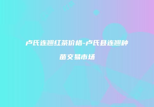 卢氏连翘红茶价格-卢氏县连翘种苗交易市场