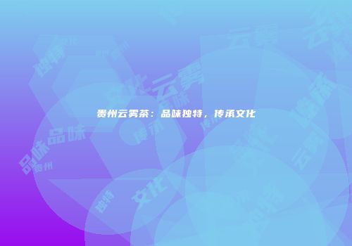 贵州云雾茶：品味独特，传承文化