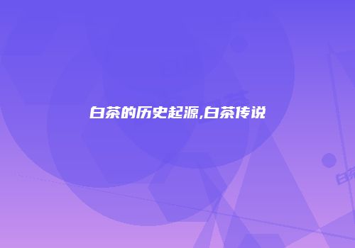 白茶的历史起源,白茶传说