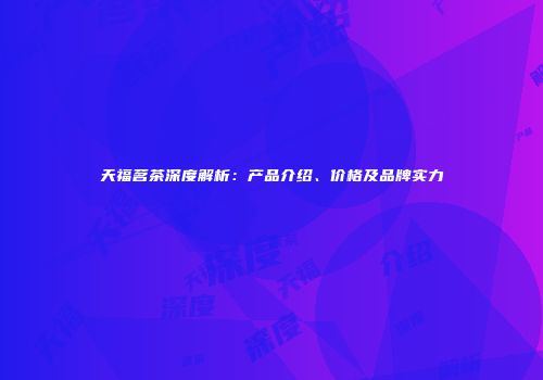 天福茗茶深度解析：产品介绍、价格及品牌实力