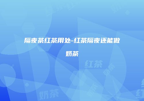 隔夜茶红茶用处-红茶隔夜还能做奶茶