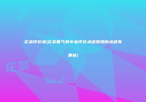 花茶评价语(花茶香气的专业评价术语常用的术语有哪些)