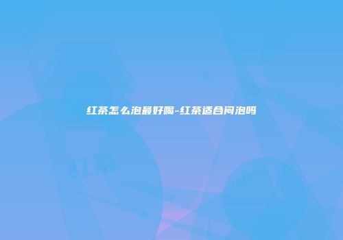 红茶怎么泡最好喝-红茶适合闷泡吗