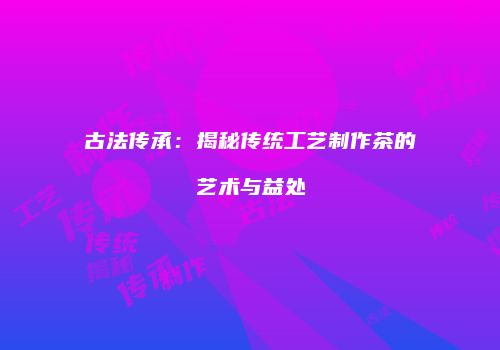 古法传承：揭秘传统工艺制作茶的艺术与益处