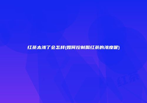 红茶太浓了会怎样(如何控制喝红茶的浓度呢)