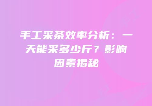 手工采茶效率分析：一天能采多少斤？影响因素揭秘