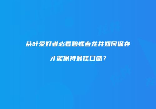 茶叶爱好者必看碧螺春龙井如何保存才能保持最佳口感？