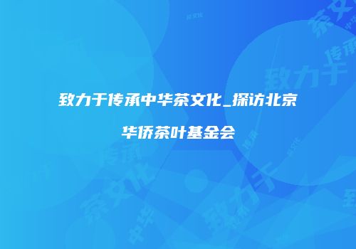 致力于传承中华茶文化_探访北京华侨茶叶基金会