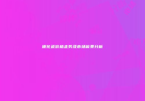 德化瓷价格走势及市场前景分析