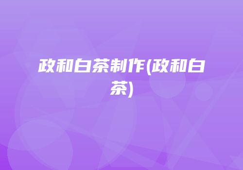 政和白茶制作(政和白茶)