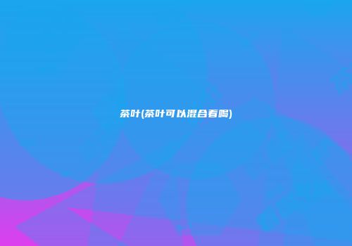 茶叶(茶叶可以混合着喝)