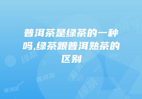 普洱茶是绿茶的一种吗,绿茶跟普洱熟茶的区别