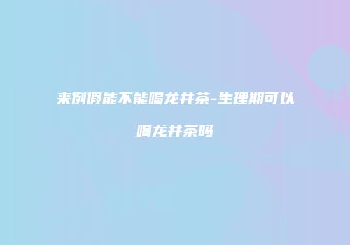 来例假能不能喝龙井茶-生理期可以喝龙井茶吗
