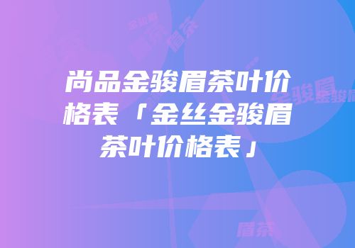 尚品金骏眉茶叶价格表「金丝金骏眉茶叶价格表」