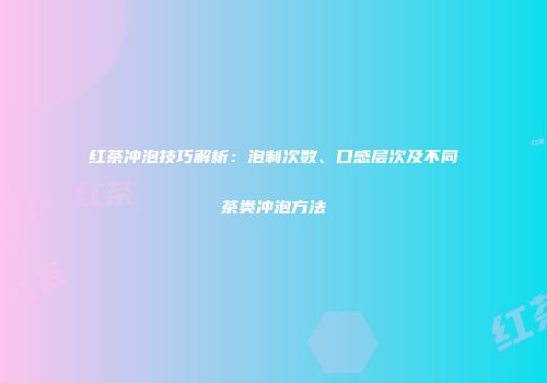 红茶冲泡技巧解析：泡制次数、口感层次及不同茶类冲泡方法