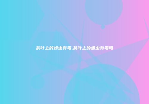茶叶上的蚜虫有毒,茶叶上的蚜虫有毒吗